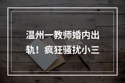 温州一教师婚内出轨！疯狂骚扰小三