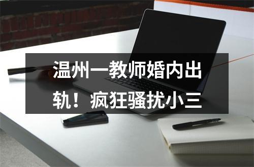 温州一教师婚内出轨！疯狂骚扰小三
