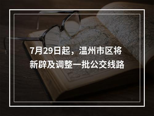 7月29日起，温州市区将新辟及调整一批公交线路