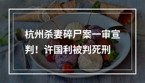 杭州杀妻碎尸案一审宣判！许国利被判死刑