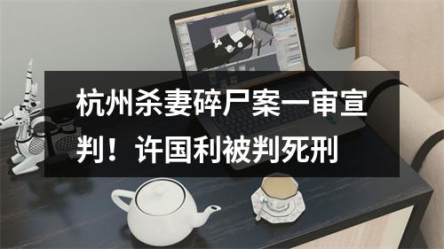 杭州杀妻碎尸案一审宣判！许国利被判死刑
