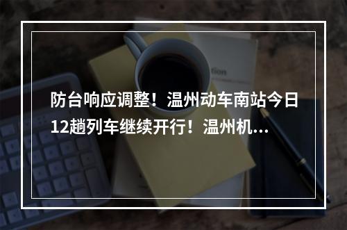 防台响应调整！温州动车南站今日12趟列车继续开行！温州机场、交运逐步恢复