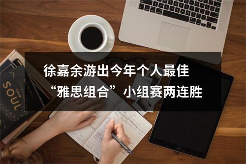 徐嘉余游出今年个人最佳 “雅思组合”小组赛两连胜