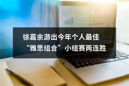 徐嘉余游出今年个人最佳 “雅思组合”小组赛两连胜