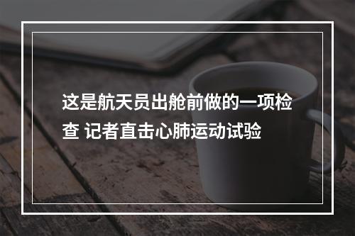 这是航天员出舱前做的一项检查 记者直击心肺运动试验