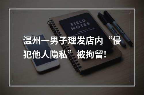 温州一男子理发店内“侵犯他人隐私”被拘留!