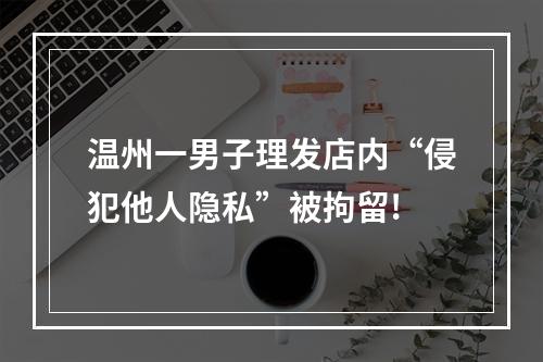 温州一男子理发店内“侵犯他人隐私”被拘留!