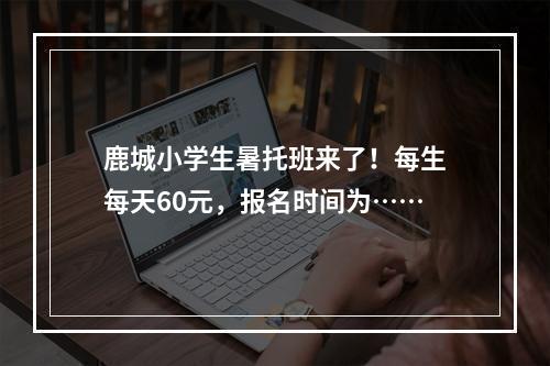 鹿城小学生暑托班来了！每生每天60元，报名时间为……