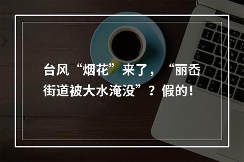 台风“烟花”来了，“丽岙街道被大水淹没”？假的！