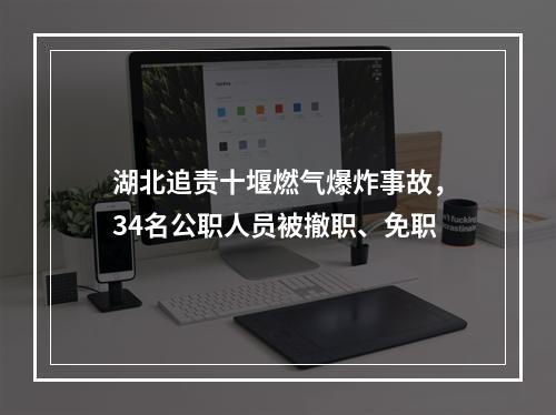 湖北追责十堰燃气爆炸事故，34名公职人员被撤职、免职