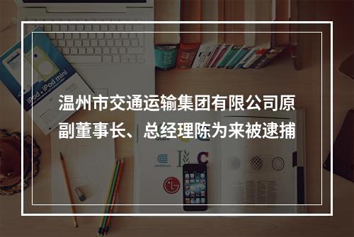 温州市交通运输集团有限公司原副董事长、总经理陈为来被逮捕