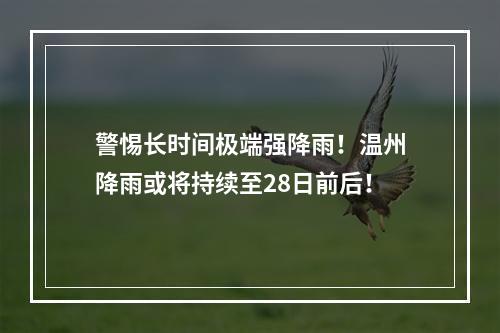 警惕长时间极端强降雨！温州降雨或将持续至28日前后！