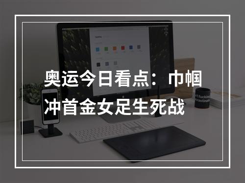 奥运今日看点：巾帼冲首金女足生死战