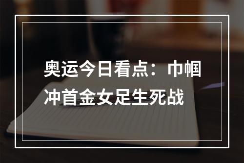 奥运今日看点：巾帼冲首金女足生死战
