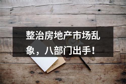 整治房地产市场乱象，八部门出手！