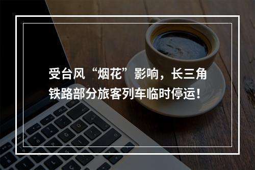 受台风“烟花”影响，长三角铁路部分旅客列车临时停运！