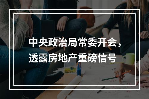 中央政治局常委开会，透露房地产重磅信号