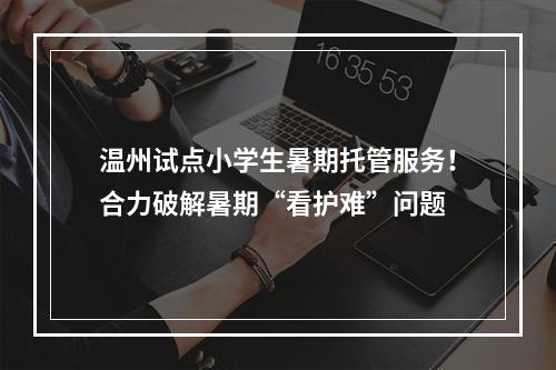 温州试点小学生暑期托管服务！合力破解暑期“看护难”问题