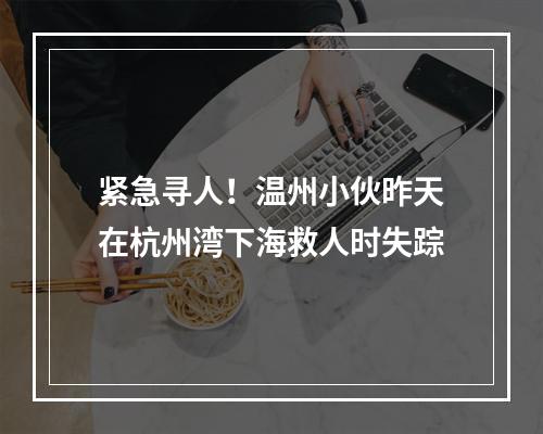 紧急寻人！温州小伙昨天在杭州湾下海救人时失踪