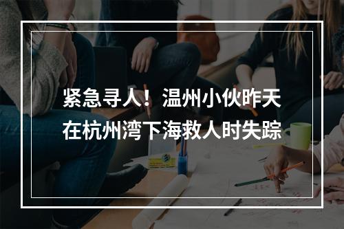 紧急寻人！温州小伙昨天在杭州湾下海救人时失踪