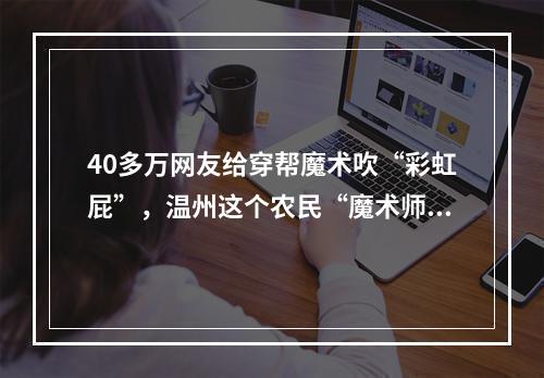 40多万网友给穿帮魔术吹“彩虹屁”，温州这个农民“魔术师”有何魔力？