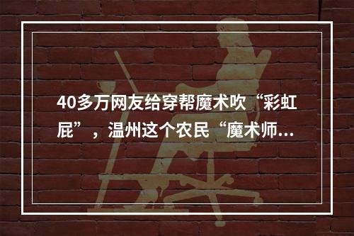 40多万网友给穿帮魔术吹“彩虹屁”，温州这个农民“魔术师”有何魔力？