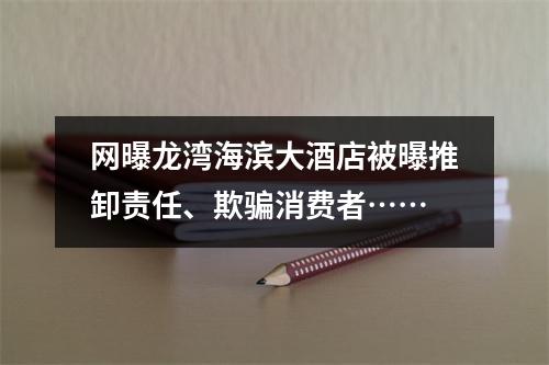 网曝龙湾海滨大酒店被曝推卸责任、欺骗消费者……