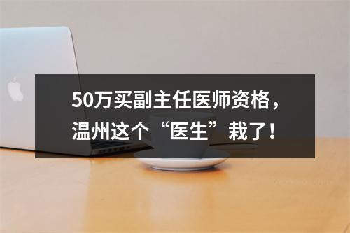50万买副主任医师资格，温州这个“医生”栽了！