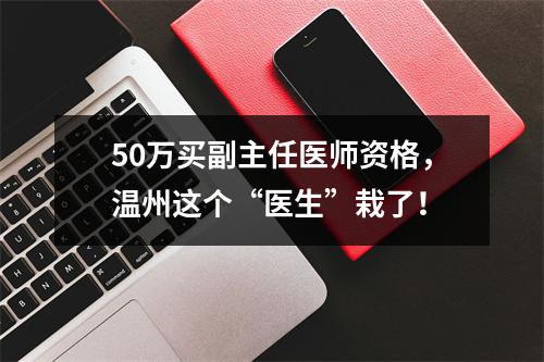 50万买副主任医师资格，温州这个“医生”栽了！