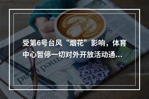 受第6号台风“烟花”影响，体育中心暂停一切对外开放活动通知