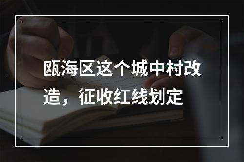 瓯海区这个城中村改造，征收红线划定