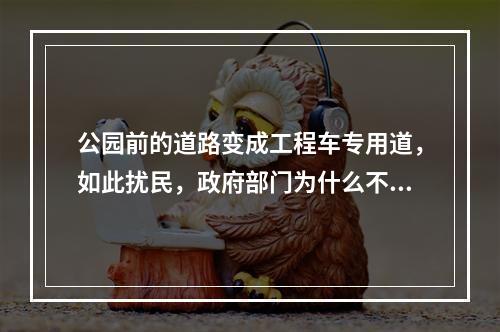 公园前的道路变成工程车专用道，如此扰民，政府部门为什么不管？