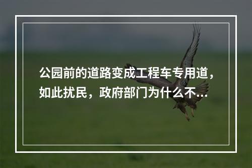 公园前的道路变成工程车专用道，如此扰民，政府部门为什么不管？