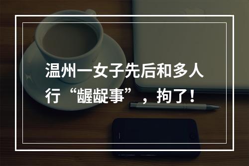 温州一女子先后和多人行“龌龊事”，拘了！