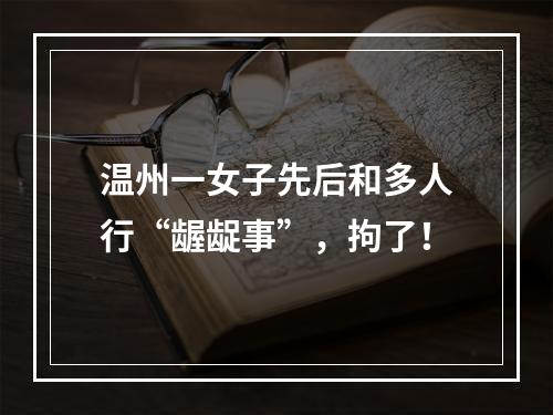 温州一女子先后和多人行“龌龊事”，拘了！
