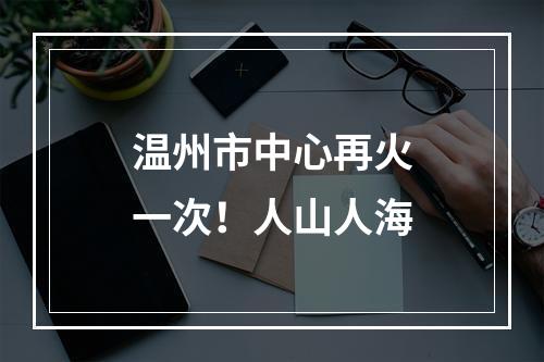 温州市中心再火一次！人山人海