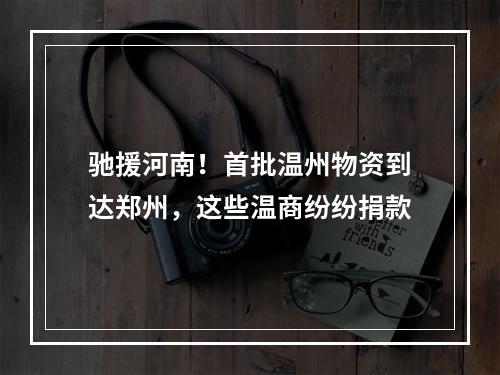 驰援河南！首批温州物资到达郑州，这些温商纷纷捐款