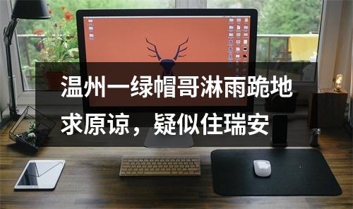 温州一绿帽哥淋雨跪地求原谅，疑似住瑞安