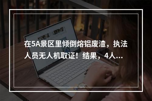在5A景区里倾倒熔铝废渣，执法人员无人机取证！结果，4人被判刑！