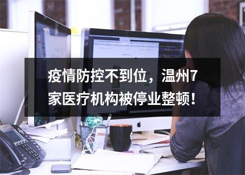 疫情防控不到位，温州7家医疗机构被停业整顿！