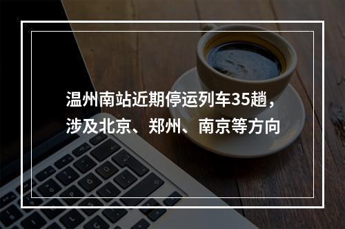 温州南站近期停运列车35趟，涉及北京、郑州、南京等方向