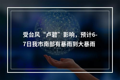 受台风“卢碧”影响，预计6-7日我市南部有暴雨到大暴雨