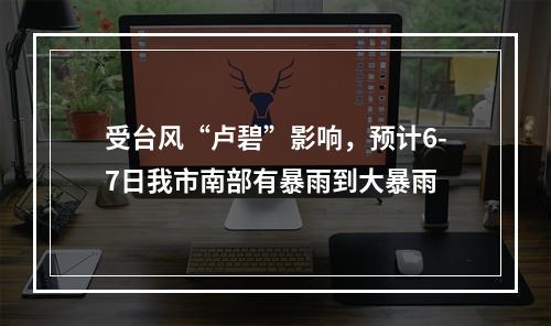受台风“卢碧”影响，预计6-7日我市南部有暴雨到大暴雨