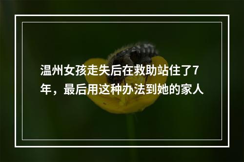 温州女孩走失后在救助站住了7年，最后用这种办法到她的家人