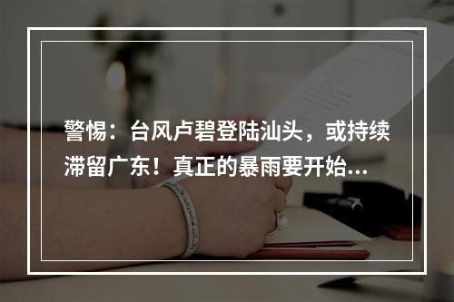 警惕：台风卢碧登陆汕头，或持续滞留广东！真正的暴雨要开始了