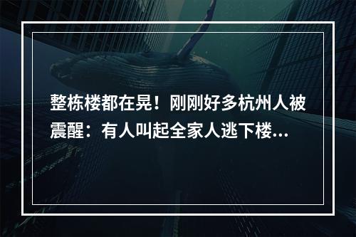 整栋楼都在晃！刚刚好多杭州人被震醒：有人叫起全家人逃下楼！浙江多地震感 ...