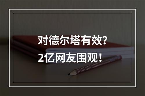 对德尔塔有效？2亿网友围观！