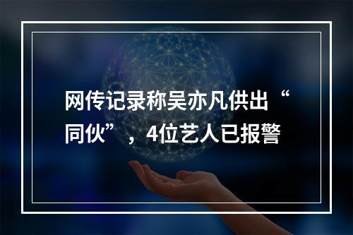 网传记录称吴亦凡供出“同伙”，4位艺人已报警