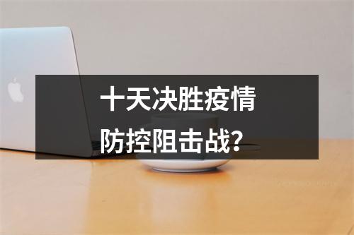十天决胜疫情防控阻击战？