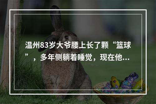 温州83岁大爷腰上长了颗“篮球”，多年侧躺着睡觉，现在他终于如释重负…